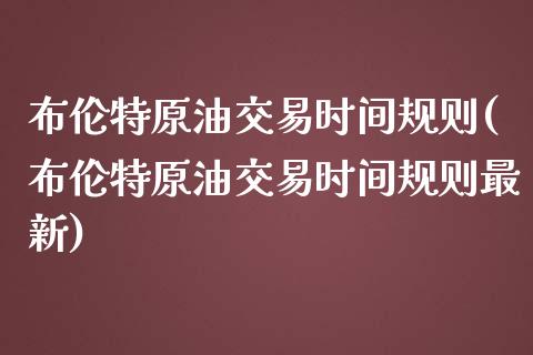 布伦特原油交易时间规则(布伦特原油交易时间规则最新)_https://www.iteshow.com_期货品种_第1张