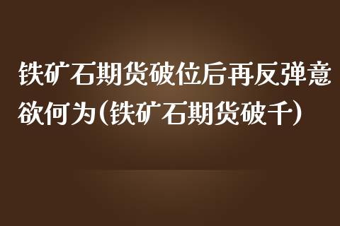 铁矿石期货破位后再反弹意欲何为(铁矿石期货破千)_https://www.iteshow.com_期货公司_第1张