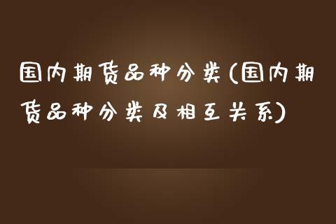 国内期货品种分类(国内期货品种分类及相互关系)_https://www.iteshow.com_基金_第1张