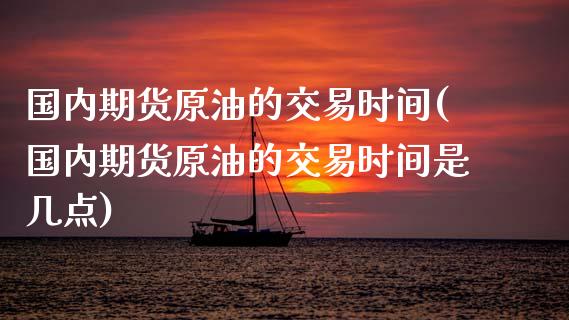 国内期货原油的交易时间(国内期货原油的交易时间是几点)_https://www.iteshow.com_期货品种_第1张