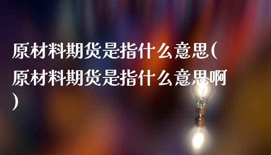 原材料期货是指什么意思(原材料期货是指什么意思啊)_https://www.iteshow.com_期货知识_第1张