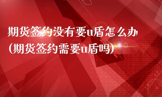 期货签约没有要u盾怎么办(期货签约需要u盾吗)_https://www.iteshow.com_期货开户_第1张