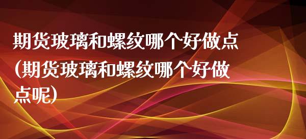 期货玻璃和螺纹哪个好做点(期货玻璃和螺纹哪个好做点呢)_https://www.iteshow.com_期货知识_第1张