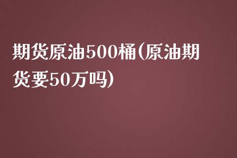 期货原油500桶(原油期货要50万吗)_https://www.iteshow.com_期货知识_第1张