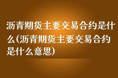 沥青期货主要交易合约是什么(沥青期货主要交易合约是什么意思)_https://www.iteshow.com_股票_第1张