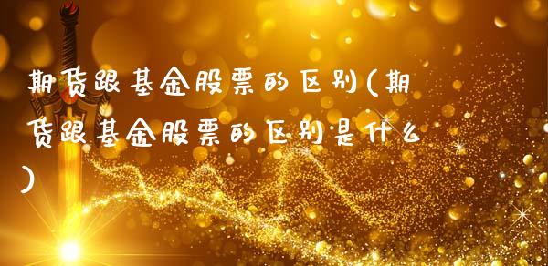 期货跟基金股票的区别(期货跟基金股票的区别是什么)_https://www.iteshow.com_股指期货_第1张