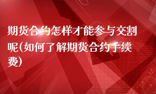 期货合约怎样才能参与交割呢(如何了解期货合约手续费)_https://www.iteshow.com_期货手续费_第1张