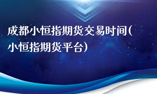 成都小恒指期货交易时间(小恒指期货平台)_https://www.iteshow.com_期货知识_第1张