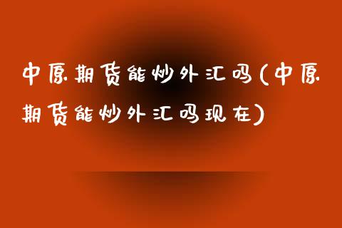 中原期货能炒外汇吗(中原期货能炒外汇吗现在)_https://www.iteshow.com_期货品种_第1张