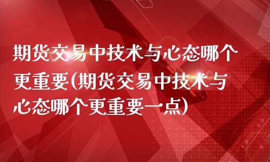 期货交易中技术与心态哪个更重要(期货交易中技术与心态哪个更重要一点)_https://www.iteshow.com_期货手续费_第1张