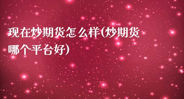 现在炒期货怎么样(炒期货哪个平台好)_https://www.iteshow.com_商品期货_第1张