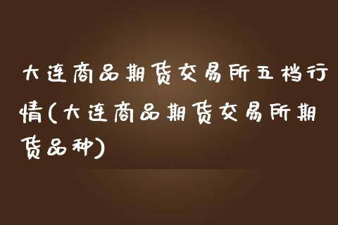 大连商品期货交易所五档行情(大连商品期货交易所期货品种)_https://www.iteshow.com_商品期权_第1张