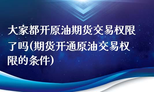 大家都开原油期货交易权限了吗(期货开通原油交易权限的条件)_https://www.iteshow.com_期货公司_第1张