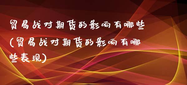 贸易战对期货的影响有哪些(贸易战对期货的影响有哪些表现)_https://www.iteshow.com_期货交易_第1张