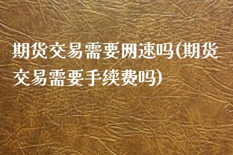 期货交易需要网速吗(期货交易需要手续费吗)_https://www.iteshow.com_股票_第1张