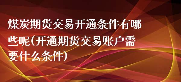 煤炭期货交易开通条件有哪些呢(开通期货交易账户需要什么条件)_https://www.iteshow.com_基金_第1张