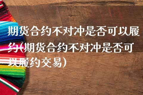 期货合约不对冲是否可以履约(期货合约不对冲是否可以履约交易)_https://www.iteshow.com_股指期货_第1张