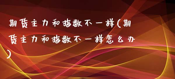 期货主力和指数不一样(期货主力和指数不一样怎么办)_https://www.iteshow.com_股指期货_第1张