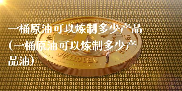 一桶原油可以炼制多少产品(一桶原油可以炼制多少产品油)_https://www.iteshow.com_黄金期货_第1张