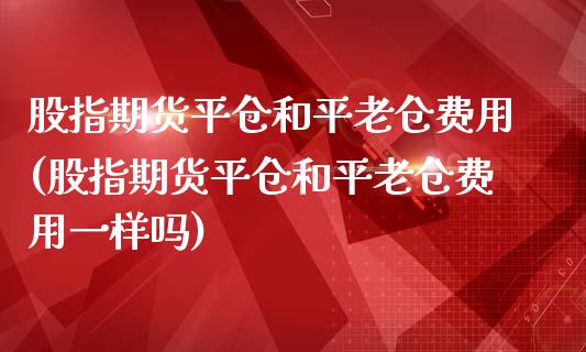 股指期货平仓和平老仓费用(股指期货平仓和平老仓费用一样吗)_https://www.iteshow.com_商品期货_第1张