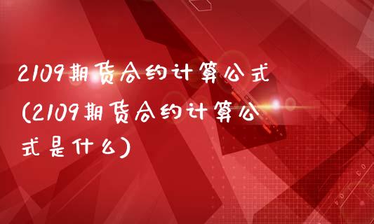 2109期货合约计算公式(2109期货合约计算公式是什么)_https://www.iteshow.com_商品期货_第1张