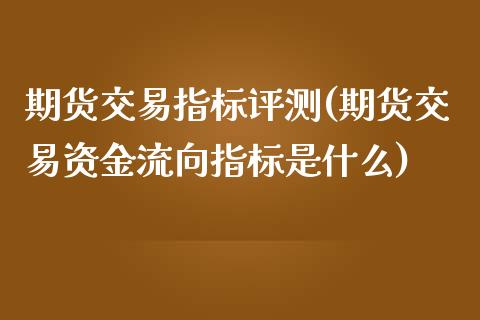 期货交易指标评测(期货交易资金流向指标是什么)_https://www.iteshow.com_股票_第1张