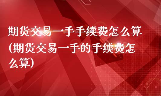 期货交易一手手续费怎么算(期货交易一手的手续费怎么算)_https://www.iteshow.com_期货开户_第1张