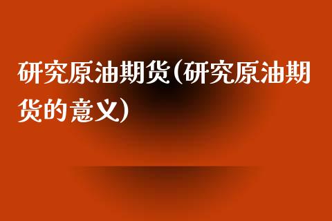 研究原油期货(研究原油期货的意义)_https://www.iteshow.com_期货知识_第1张