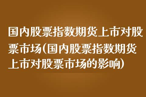 国内股票指数期货上市对股票市场(国内股票指数期货上市对股票市场的影响)_https://www.iteshow.com_期货手续费_第1张