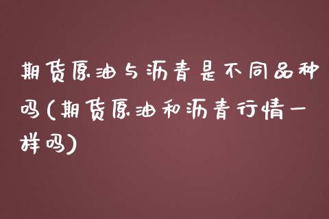 期货原油与沥青是不同品种吗(期货原油和沥青行情一样吗)_https://www.iteshow.com_期货开户_第1张