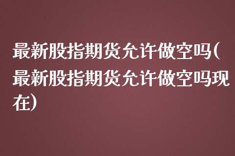 最新股指期货允许做空吗(最新股指期货允许做空吗现在)_https://www.iteshow.com_股指期货_第1张