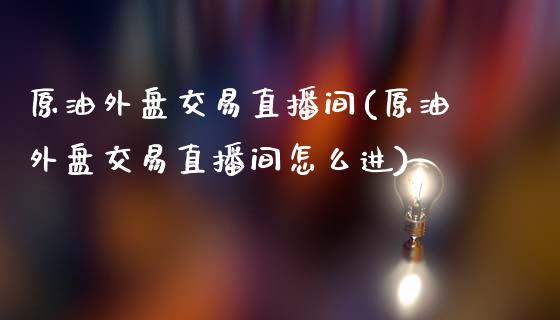 原油外盘交易直播间(原油外盘交易直播间怎么进)_https://www.iteshow.com_基金_第1张