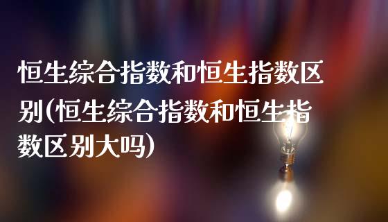 恒生综合指数和恒生指数区别(恒生综合指数和恒生指数区别大吗)_https://www.iteshow.com_期货开户_第1张