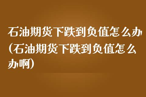 石油期货下跌到负值怎么办(石油期货下跌到负值怎么办啊)_https://www.iteshow.com_黄金期货_第1张