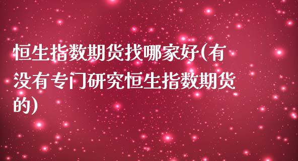 恒生指数期货找哪家好(有没有专门研究恒生指数期货的)_https://www.iteshow.com_股指期权_第1张