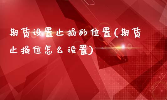 期货设置止损的位置(期货止损位怎么设置)_https://www.iteshow.com_期货交易_第1张