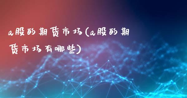 a股的期货市场(a股的期货市场有哪些)_https://www.iteshow.com_期货百科_第1张