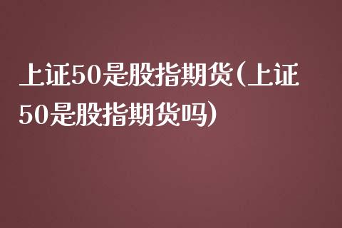 上证50是股指期货(上证50是股指期货吗)_https://www.iteshow.com_商品期权_第1张