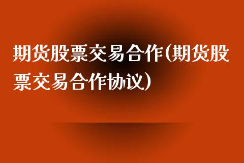 期货股票交易合作(期货股票交易合作协议)_https://www.iteshow.com_期货开户_第1张