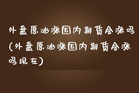 外盘原油涨国内期货会涨吗(外盘原油涨国内期货会涨吗现在)_https://www.iteshow.com_期货知识_第1张