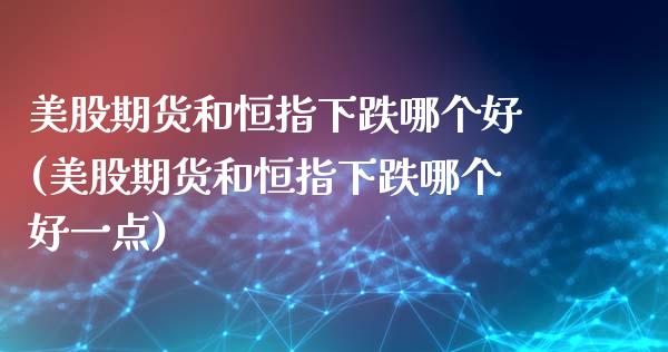 美股期货和恒指下跌哪个好(美股期货和恒指下跌哪个好一点)_https://www.iteshow.com_期货手续费_第1张