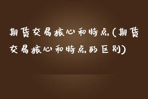 期货交易核心和特点(期货交易核心和特点的区别)_https://www.iteshow.com_期货开户_第1张