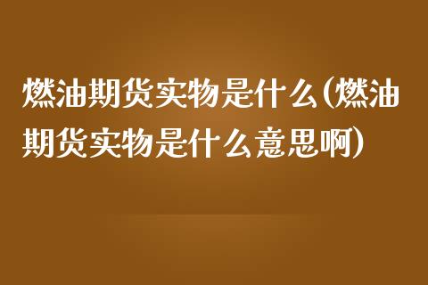 燃油期货实物是什么(燃油期货实物是什么意思啊)_https://www.iteshow.com_股指期权_第1张