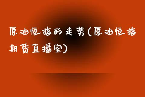 原油恒指的走势(原油恒指期货直播室)_https://www.iteshow.com_期货开户_第1张