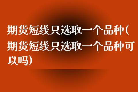 期货短线只选取一个品种(期货短线只选取一个品种可以吗)_https://www.iteshow.com_期货知识_第1张