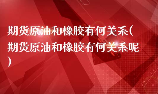 期货原油和橡胶有何关系(期货原油和橡胶有何关系呢)_https://www.iteshow.com_股指期权_第1张