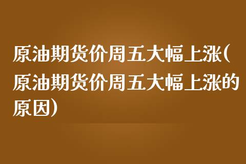 原油期货价周五大幅上涨(原油期货价周五大幅上涨的原因)_https://www.iteshow.com_股票_第1张