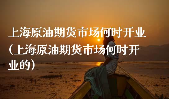 上海原油期货市场何时开业(上海原油期货市场何时开业的)_https://www.iteshow.com_期货知识_第1张