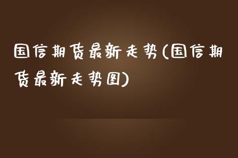 国信期货最新走势(国信期货最新走势图)_https://www.iteshow.com_期货品种_第1张