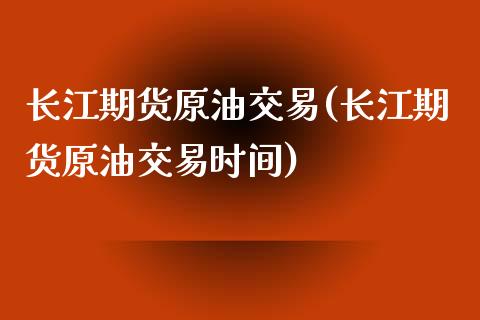 长江期货原油交易(长江期货原油交易时间)_https://www.iteshow.com_期货知识_第1张